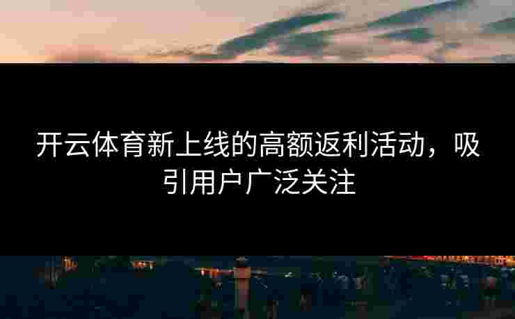 开云体育新上线的高额返利活动，吸引用户广泛关注