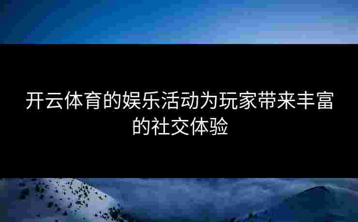 开云体育的娱乐活动为玩家带来丰富的社交体验