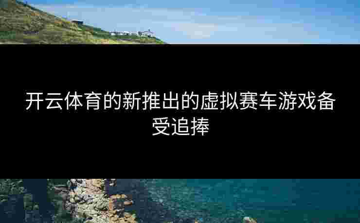 开云体育的新推出的虚拟赛车游戏备受追捧