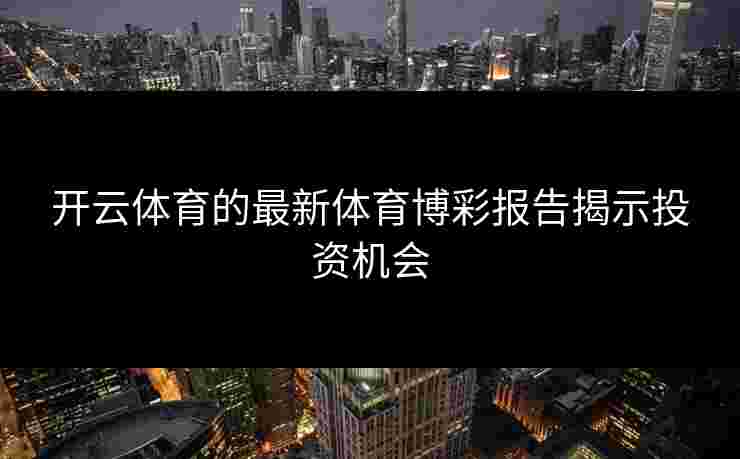 开云体育的最新体育博彩报告揭示投资机会