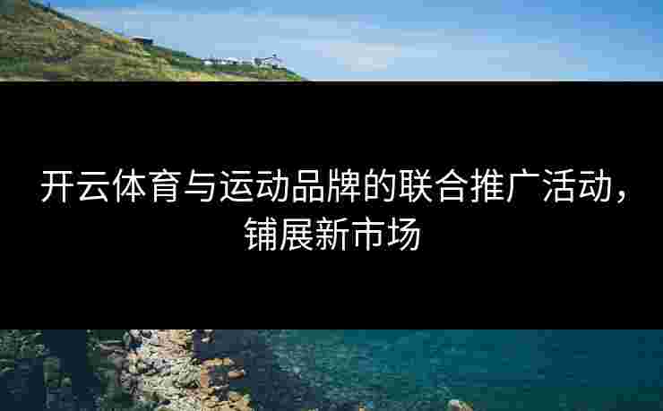开云体育与运动品牌的联合推广活动，铺展新市场