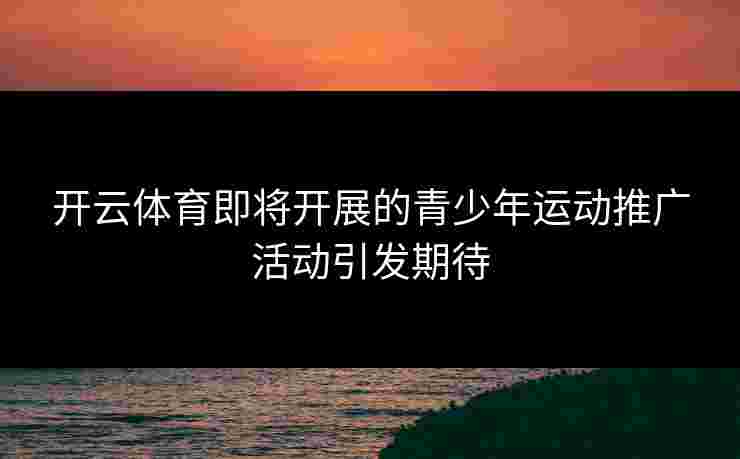 开云体育即将开展的青少年运动推广活动引发期待
