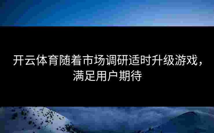 开云体育随着市场调研适时升级游戏，满足用户期待