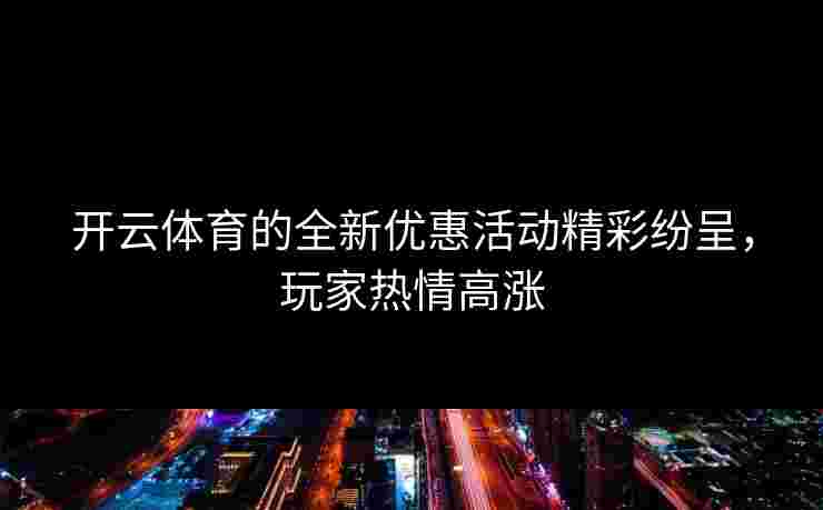 开云体育的全新优惠活动精彩纷呈，玩家热情高涨