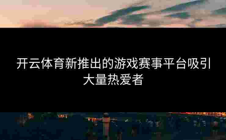 开云体育新推出的游戏赛事平台吸引大量热爱者