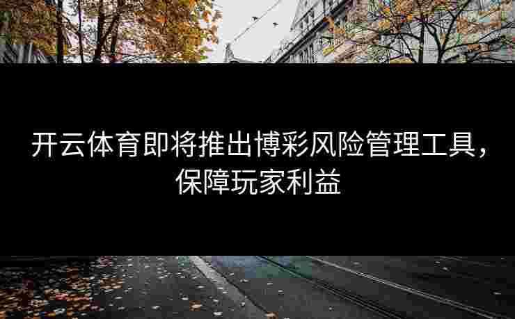 开云体育即将推出博彩风险管理工具，保障玩家利益