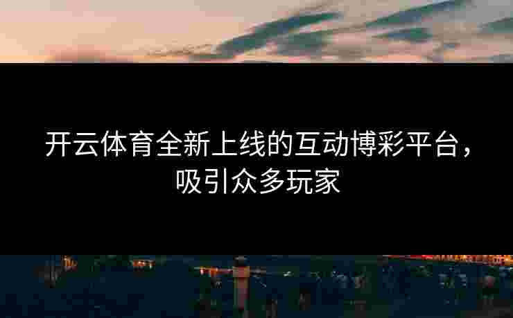 开云体育全新上线的互动博彩平台，吸引众多玩家