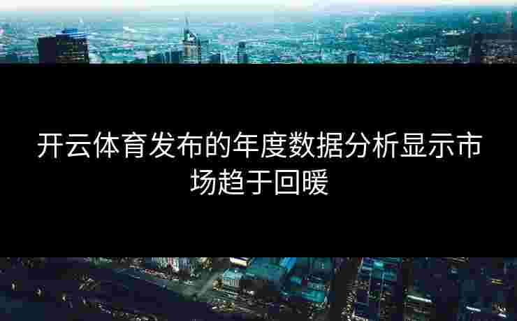 开云体育发布的年度数据分析显示市场趋于回暖