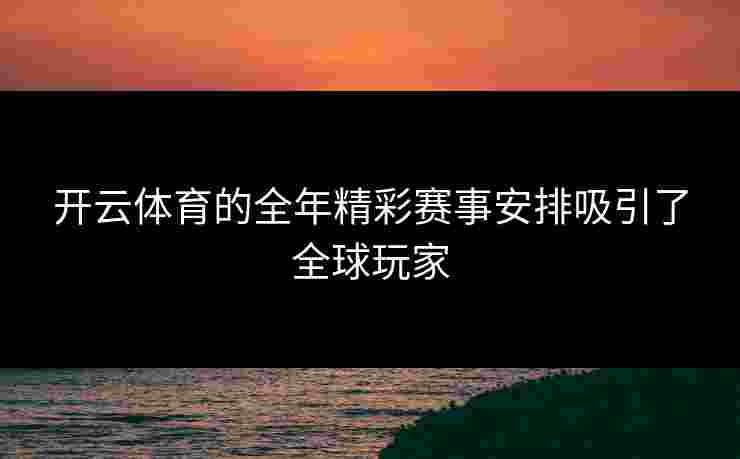 开云体育的全年精彩赛事安排吸引了全球玩家