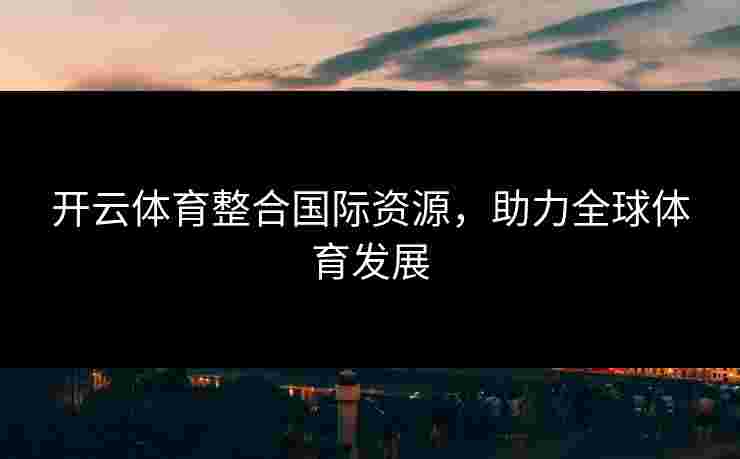 开云体育整合国际资源，助力全球体育发展