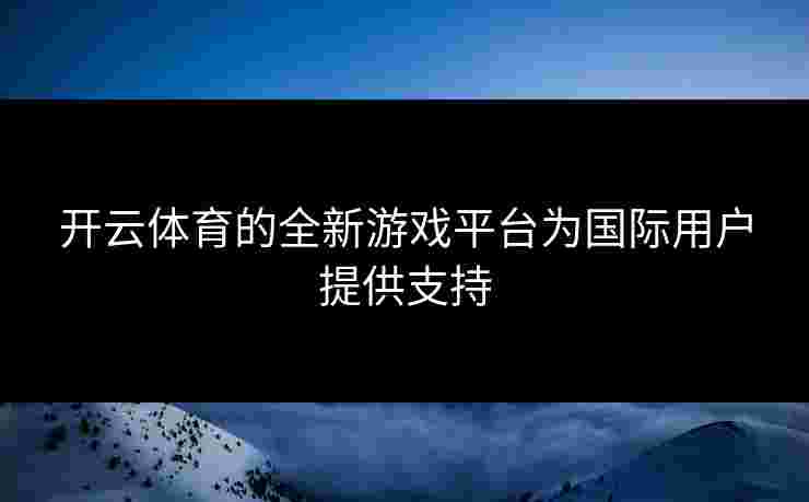开云体育的全新游戏平台为国际用户提供支持