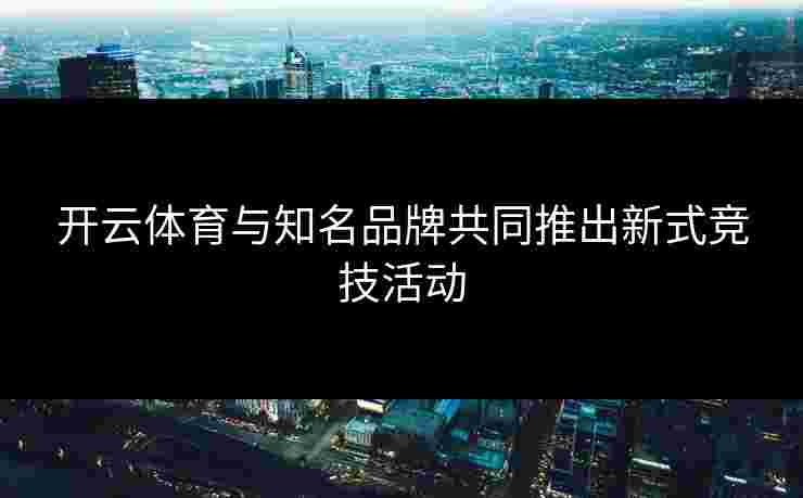 开云体育与知名品牌共同推出新式竞技活动