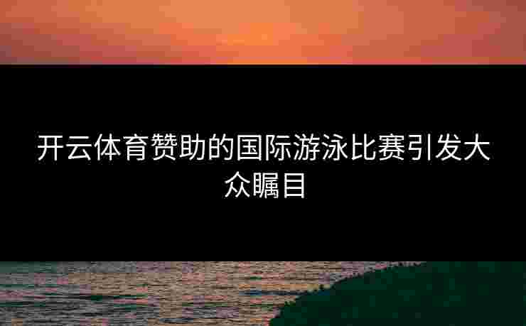 开云体育赞助的国际游泳比赛引发大众瞩目