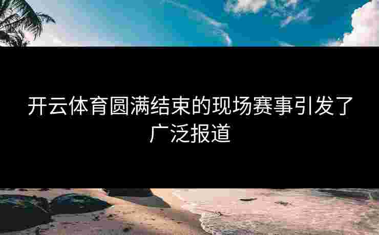 开云体育圆满结束的现场赛事引发了广泛报道
