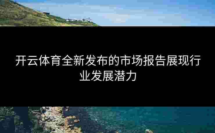 开云体育全新发布的市场报告展现行业发展潜力