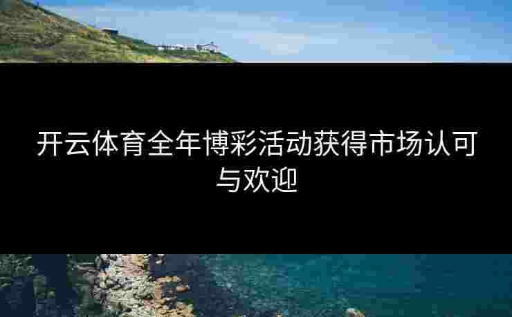 开云体育全年博彩活动获得市场认可与欢迎