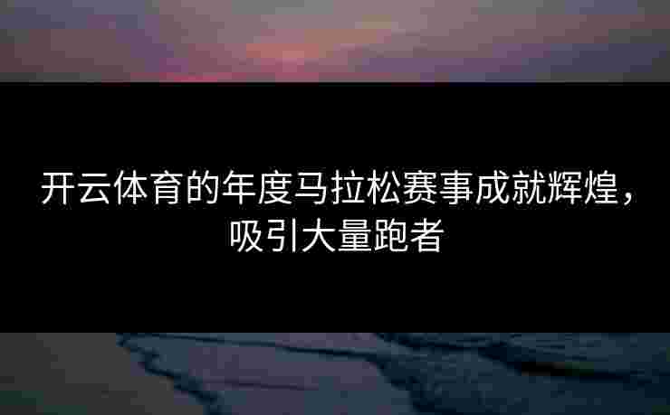 开云体育的年度马拉松赛事成就辉煌，吸引大量跑者