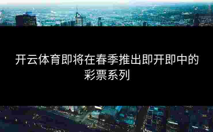 开云体育即将在春季推出即开即中的彩票系列