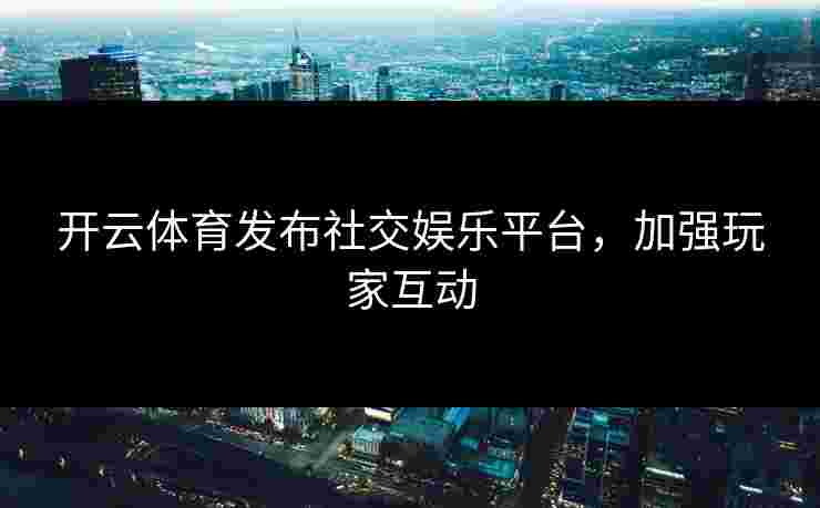 开云体育发布社交娱乐平台，加强玩家互动