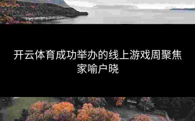 开云体育成功举办的线上游戏周聚焦家喻户晓