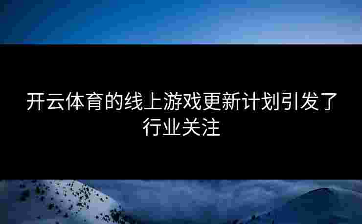 开云体育的线上游戏更新计划引发了行业关注