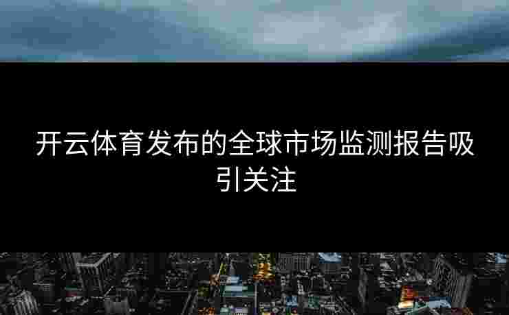 开云体育发布的全球市场监测报告吸引关注