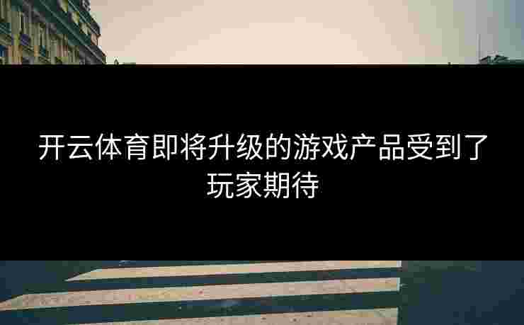 开云体育即将升级的游戏产品受到了玩家期待