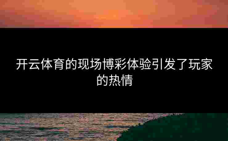 开云体育的现场博彩体验引发了玩家的热情