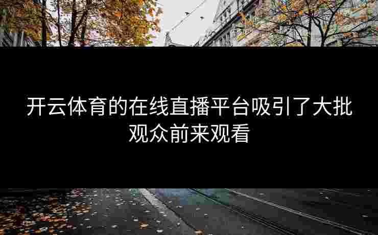 开云体育的在线直播平台吸引了大批观众前来观看