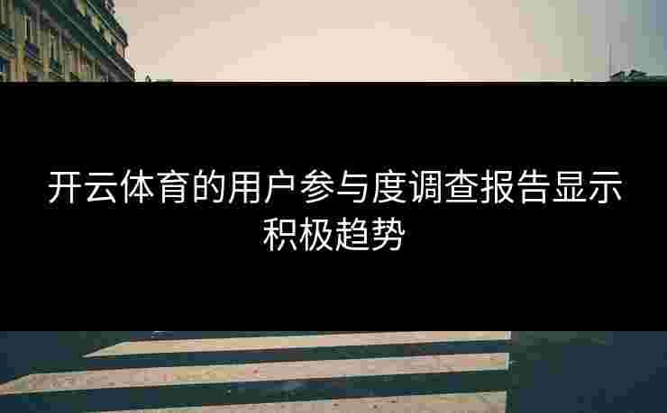 开云体育的用户参与度调查报告显示积极趋势