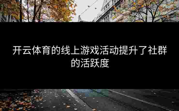 开云体育的线上游戏活动提升了社群的活跃度