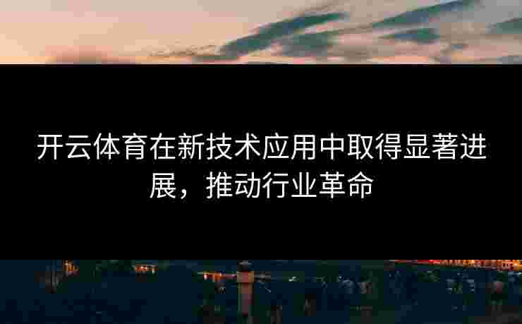 开云体育在新技术应用中取得显著进展，推动行业革命