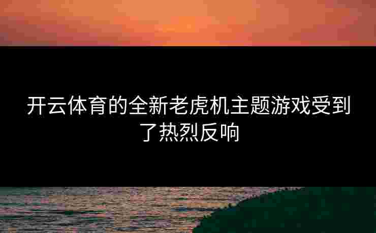 开云体育的全新老虎机主题游戏受到了热烈反响