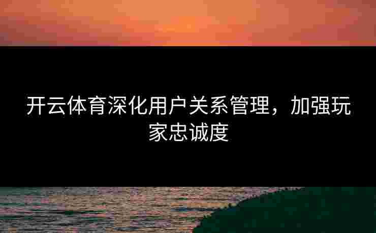 开云体育深化用户关系管理，加强玩家忠诚度
