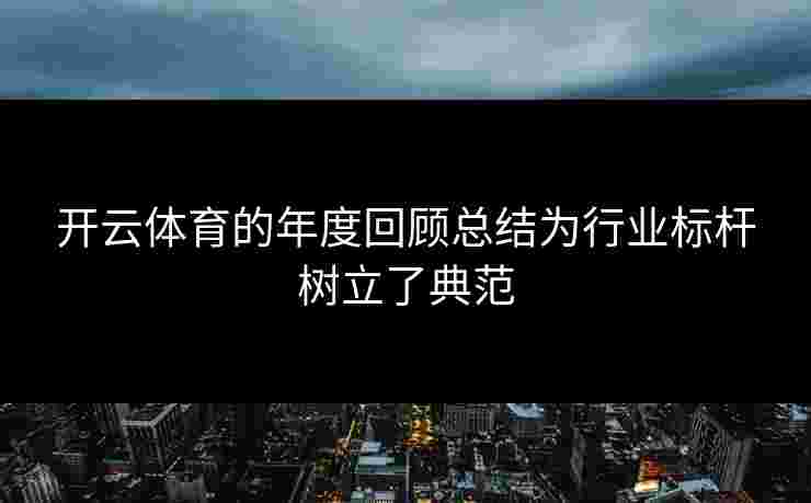 开云体育的年度回顾总结为行业标杆树立了典范