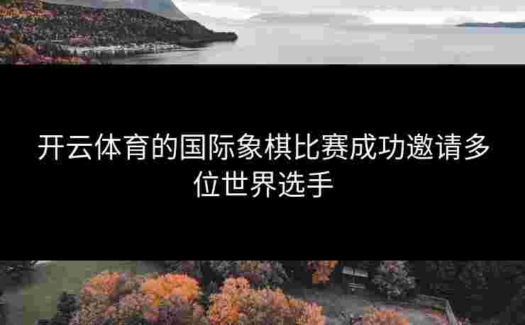 开云体育的国际象棋比赛成功邀请多位世界选手