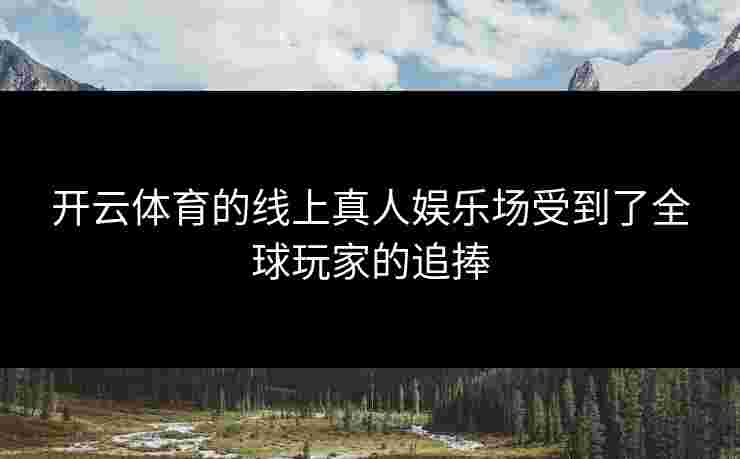 开云体育的线上真人娱乐场受到了全球玩家的追捧