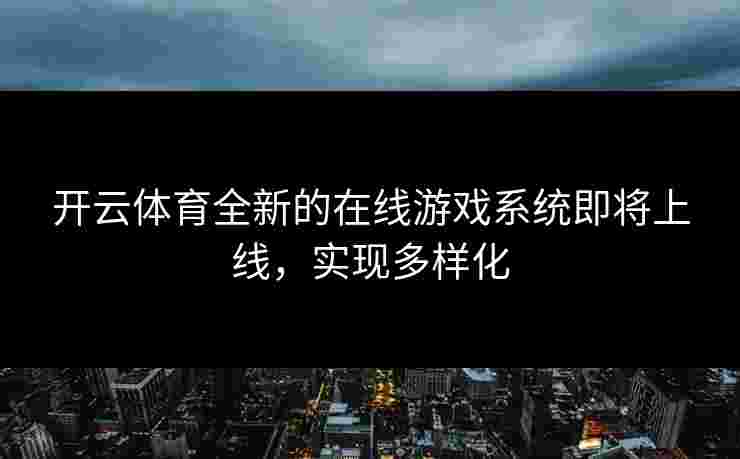 开云体育全新的在线游戏系统即将上线，实现多样化