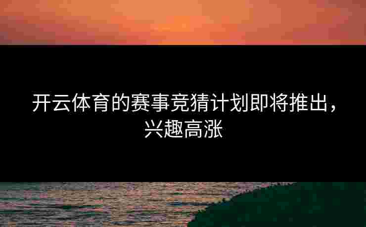 开云体育的赛事竞猜计划即将推出，兴趣高涨