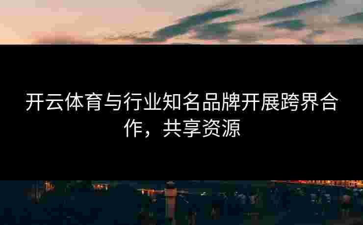 开云体育与行业知名品牌开展跨界合作，共享资源