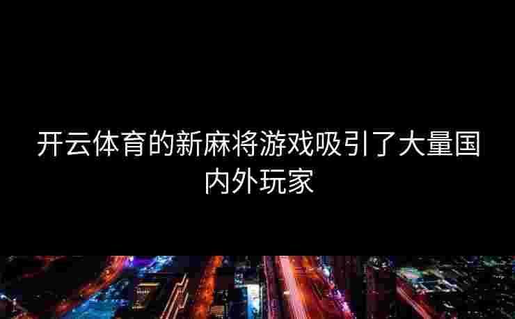 开云体育的新麻将游戏吸引了大量国内外玩家