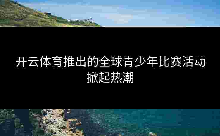 开云体育推出的全球青少年比赛活动掀起热潮