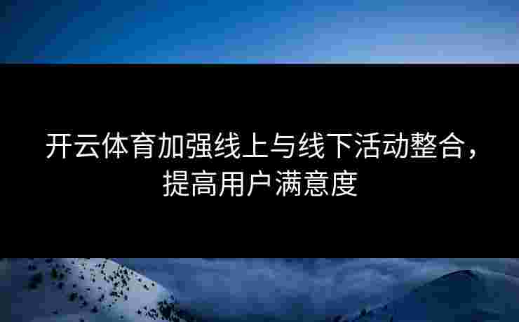 开云体育加强线上与线下活动整合，提高用户满意度