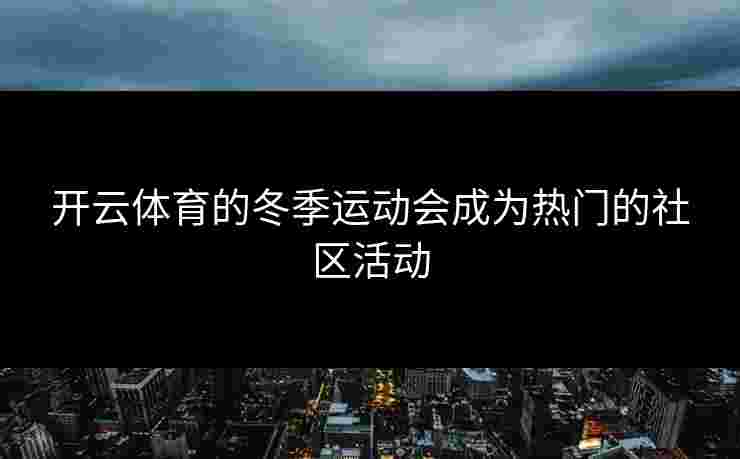 开云体育的冬季运动会成为热门的社区活动 开云体育的冬季运动会成为热门的社区活动