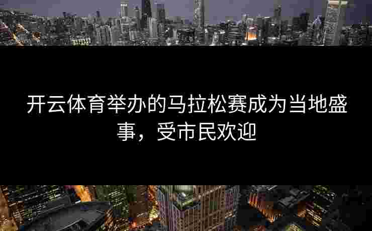 开云体育举办的马拉松赛成为当地盛事,受市民欢迎 开云体育举办的马拉松赛成为当地盛事,受市民欢迎