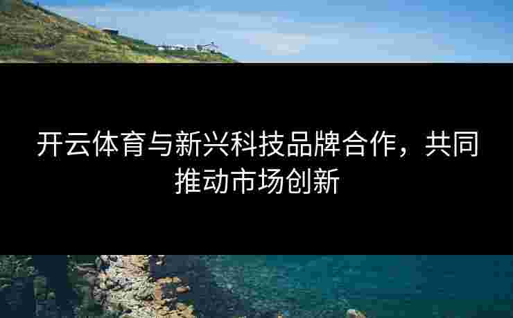 开云体育与新兴科技品牌合作，共同推动市场创新