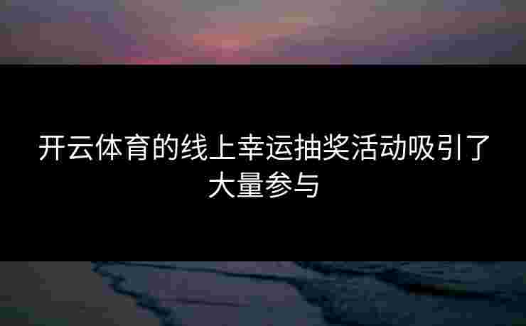 开云体育的线上幸运抽奖活动吸引了大量参与
