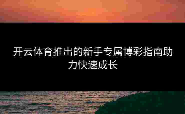 开云体育推出的新手专属博彩指南助力快速成长