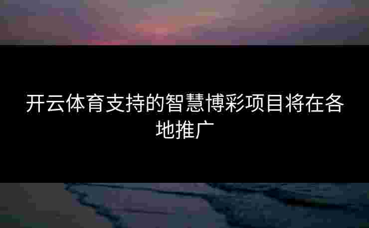 开云体育支持的智慧博彩项目将在各地推广