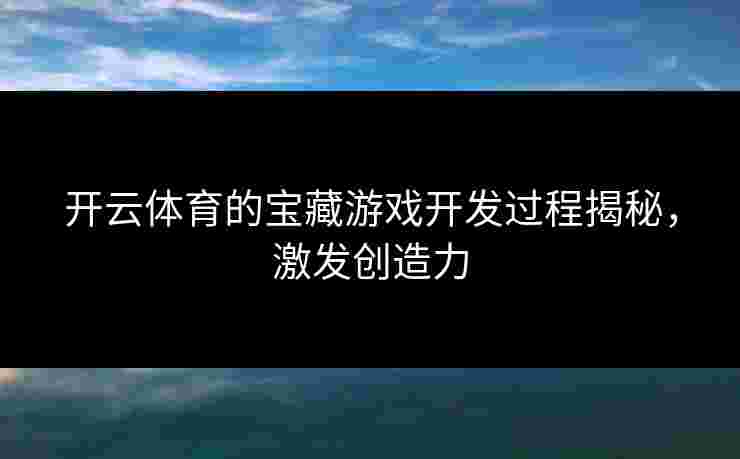开云体育的宝藏游戏开发过程揭秘，激发创造力